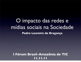O impacto das redes e
mídias sociais na Sociedade
    Pedro Loureiro de Bragança




I Fórum Brasil-Amazônia de TIC
           11.11.11
                                 1
 