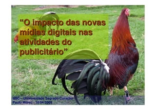 “O impacto das novas
   mídias digitais nas
   atividades do
   publicitário”




USC – Universidade Sagrado Coração
Paulo Milreu - 16/04/2009
 