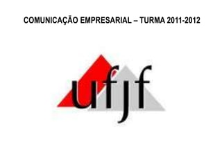 COMUNICAÇÃO EMPRESARIAL – TURMA 2011-2012
 