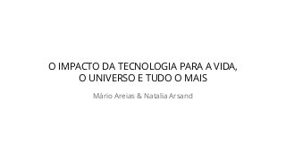 O IMPACTO DA TECNOLOGIA PARA A VIDA,
O UNIVERSO E TUDO O MAIS
Mário Areias & Natalia Arsand
 
