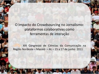 O Impacto do Crowdsourcing no Jornalismo:
      plataformas colaborativas como
         ferramentas de interação

       XIII Congresso de Ciências da Comunicação na
Região Nordeste – Maceió – AL – 15 a 17 de junho 2011
 