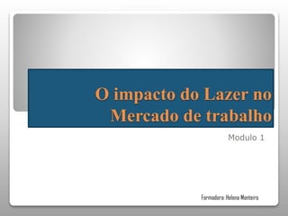 O impacto do Lazer no
Mercado de trabalho
Modulo 1

Formadora: Helena Monteiro

 
