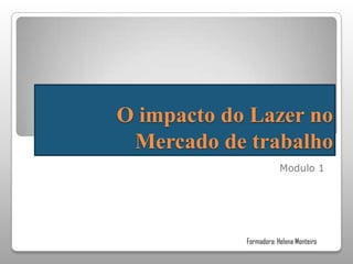 O impacto do Lazer no
Mercado de trabalho
Modulo 1

Formadora: Helena Monteiro

 