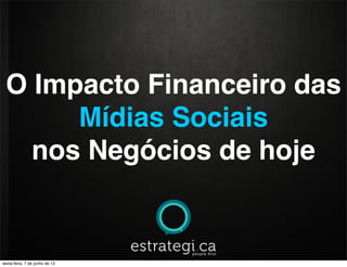 O Impacto Financeiro das
Mídias Sociais
nos Negócios de hoje
sexta-feira, 7 de junho de 13
 