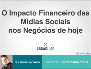 facebook.com/estevaosoares@estevaosoares
O Impacto Financeiro das
Mídias Sociais
nos Negócios de hoje
 
