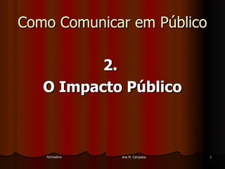 FormadoraFormadora Ana M. CampelosAna M. Campelos 11
Como Comunicar em PúblicoComo Comunicar em Público
2.2.
O Impacto PúblicoO Impacto Público
 