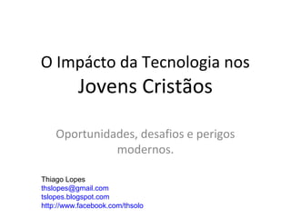 O Impácto da Tecnologia nos
          Jovens Cristãos

    Oportunidades, desafios e perigos
              modernos.

Thiago Lopes
thslopes@gmail.com
tslopes.blogspot.com
http://www.facebook.com/thsolo
 