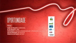 OPORTUNIDADE
proac
NOME DO PROJETO: O IMPECÁVEL
Nº DO PROJETO: 19895
PROPONENTE: ZÍNGARA COMUNICAÇÃO,MKT E PRODUÇÕES CULTURAIS
VALOR APROVADO: R$ 579.047,00
PRAZO DE CAPTAÇÃO: SET/2016
 
