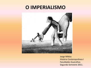 O IMPERIALISMO




            Jorge Miklos
            História Contemporânea I
            Faculdades Guarulhos
            Segundo Semestre 2011.
 