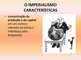 O IMPERIALISMO
             CARACTERÍSTICAS
• concentração da
  produção e do capital
  em um número
  reduzido de países e
  indivíduos (alta
  burguesia);
 