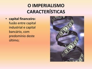 O IMPERIALISMO
               CARACTERÍSTICAS
• capital financeiro:
  fusão entre capital
  industrial e capital
  bancário, com
  predomínio deste
  último;
 