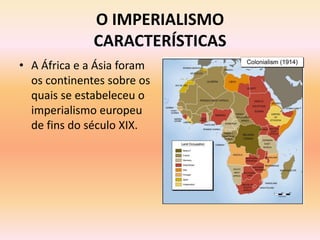 O IMPERIALISMO
              CARACTERÍSTICAS
• A África e a Ásia foram
  os continentes sobre os
  quais se estabeleceu o
  imperialismo europeu
  de fins do século XIX.
 