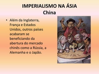 IMPERIALISMO NA ÁSIA
                 China
• Além da Inglaterra,
  França e Estados
  Unidos, outros países
  acabaram se
  beneficiando da
  abertura do mercado
  chinês como a Rússia, a
  Alemanha e o Japão.
 
