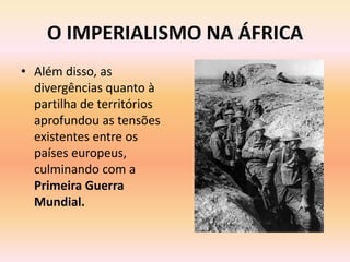 O IMPERIALISMO NA ÁFRICA
• Além disso, as
  divergências quanto à
  partilha de territórios
  aprofundou as tensões
  existentes entre os
  países europeus,
  culminando com a
  Primeira Guerra
  Mundial.
 