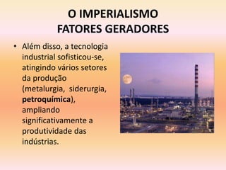 O IMPERIALISMO
            FATORES GERADORES
• Além disso, a tecnologia
  industrial sofisticou-se,
  atingindo vários setores
  da produção
  (metalurgia, siderurgia,
  petroquímica),
  ampliando
  significativamente a
  produtividade das
  indústrias.
 