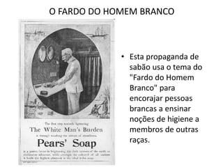 O FARDO DO HOMEM BRANCO
• Esta propaganda de
sabão usa o tema do
"Fardo do Homem
Branco" para
encorajar pessoas
brancas a ensinar
noções de higiene a
membros de outras
raças.
 