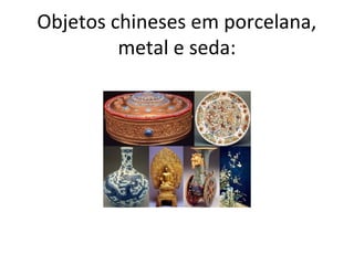 Objetos chineses em porcelana,
         metal e seda:
 