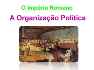 O Império Romano 
A Organização Política 
 