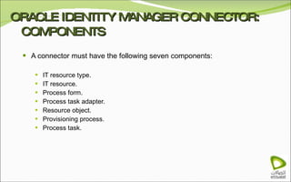 ORACLE IDENTITY MANAGER CONNECTOR: COMPONENTS A connector must have the following seven components: IT resource type. IT resource. Process form. Process task adapter. Resource object. Provisioning process. Process task. 