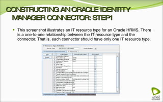 CONSTRUCTING AN ORACLE IDENTITY MANAGER CONNECTOR: STEP1 This screenshot illustrates an IT resource type for an Oracle HRMS. There is a one-to-one relationship between the IT resource type and the connector. That is, each connector should have only one IT resource type. 
