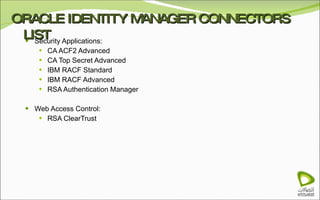 ORACLE IDENTITY MANAGER CONNECTORS LIST Security Applications: CA ACF2 Advanced CA Top Secret Advanced IBM RACF Standard IBM RACF Advanced RSA Authentication Manager Web Access Control: RSA ClearTrust 