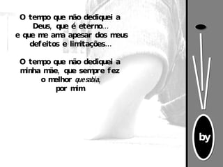 O tempo que não dediquei a Deus, que é eterno… e que me ama apesar dos meus defeitos e limitações… O tempo que não dediquei a minha mãe, que sempre fez o melhor  que sabia , por mim. 