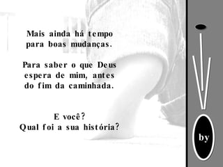 Mais ainda há tempo para boas mudanças. Para saber o que Deus espera de mim, antes do fim da caminhada. E você? Qual foi a sua história? 