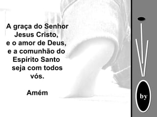A graça do Senhor Jesus Cristo,  e o amor de Deus,  e a comunhão do  Espírito Santo  seja com todos vós. Amém 