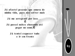 Já afastei pessoas que amava de minha vida, para não sofrer mais Já me arrependi por isso...    Já passei noites chorando até pegar no sono,   Já tentei esquecer tudo e ir em frente 