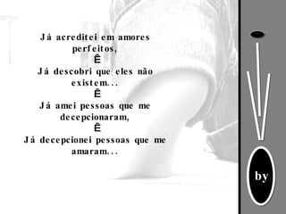 Já acreditei em amores perfeitos,   Já descobri que eles não existem...   Já amei pessoas que me decepcionaram,   Já decepcionei pessoas que me amaram... 