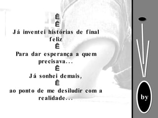     Já inventei histórias de final feliz   Para dar esperança a quem precisava...   Já sonhei demais,   ao ponto de me desiludir com a realidade... 