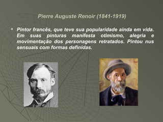 Pierre Auguste Renoir (1841-1919)
 Pintor francês, que teve sua popularidade ainda em vida.
Em suas pinturas manifesta otimismo, alegria e
movimentação dos personagens retratados. Pintou nus
sensuais com formas definidas.
 