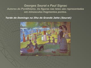 Georges Seurat e Paul Signac
Autores do Pontilhismo. As figuras nas telas são representadas
em minúsculos fragmentos pontos.
Tarde de Domingo na Ilha de Grande Jatte (Seurat)
 