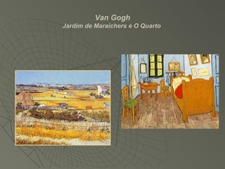 Van Gogh
Jardim de Maraichers e O Quarto
 