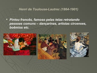 Henri de Toulouse-Lautrec (1864-1901)
 Pintou francês, famoso pelas telas retratando
pessoas comuns – dançarinas, artistas circenses,
boêmios etc.
 