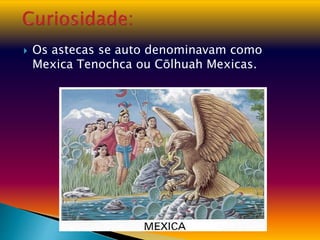  Os astecas se auto denominavam como
Mexica Tenochca ou Cōlhuah Mexicas.
 