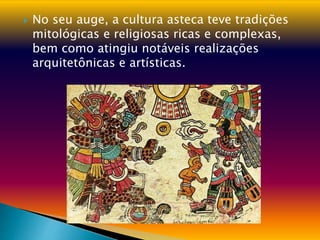  No seu auge, a cultura asteca teve tradições
mitológicas e religiosas ricas e complexas,
bem como atingiu notáveis ​​realizações
arquitetônicas e artísticas.
 