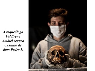 A arqueóloga
Valdirene
Ambiel segura
o crânio de
dom Pedro I.
 