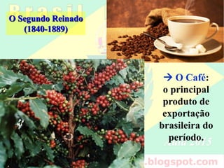 O Café:
o principal
produto de
exportação
brasileira do
Segundo
Reinado.
O Segundo Reinado
(1840-1889)
 