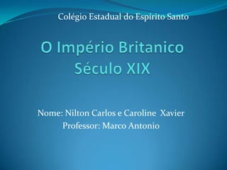 Colégio Estadual do Espírito Santo O Império BritanicoSéculo XIX Nome: Nilton Carlos e Caroline  Xavier Professor: Marco Antonio 