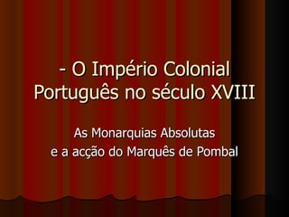 - O Império Colonial Português no século XVIII As Monarquias Absolutas e a acção do Marquês de Pombal 