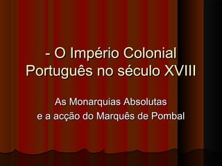 - O Império Colonial- O Império Colonial
Português no século XVIIIPortuguês no século XVIII
As Monarquias AbsolutasAs Monarquias Absolutas
e a acção do Marquês de Pombale a acção do Marquês de Pombal
 