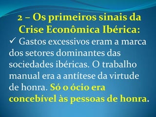 ESPANHA: declínio das atividades mineradoras (Séc. XVII) provocou sérios problemas econômicos. PORTUGAL: concorrência e declínio no mercado das especiarias provocou crise econômico no país lusitano.3 – A administração colonial:Até 1530 o Brasil não foi prioridade para Portugal. No período a economia baseou-se na extração do pau-brasil.