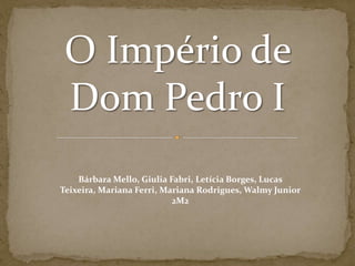 O Império de Dom Pedro I Bárbara Mello, Giulia Fabri, Letícia Borges, Lucas Teixeira, Mariana Ferri, Mariana Rodrigues, Walmy Junior 2M2 