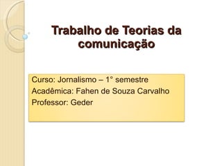Trabalho de Teorias da comunicação Curso: Jornalismo – 1° semestre Acadêmica: Fahen de Souza Carvalho Professor: Geder 