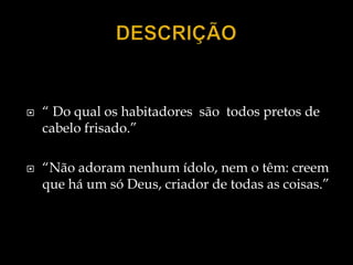    “ Do qual os habitadores são todos pretos de
    cabelo frisado.”

   “Não adoram nenhum ídolo, nem o têm: creem
    que há um só Deus, criador de todas as coisas.”
 