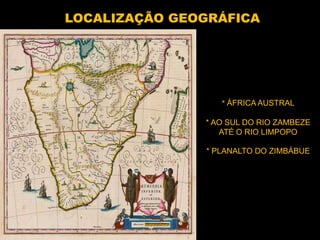 LOCALIZAÇÃO GEOGRÁFICA




                  * ÁFRICA AUSTRAL

               * AO SUL DO RIO ZAMBEZE
                  ATÉ O RIO LIMPOPO

               * PLANALTO DO ZIMBÁBUE
 