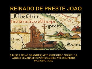 A BUSCA PELAS GRANDES JAZIDAS DE OURO NO SUL DA
  ÁFRICA LEVARAM OS PORTUGUESES ATÉ O IMPÉRIO
                 MONOMOTAPA
 