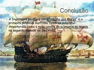 ConclusãoA Inglaterra passou a ser a “Rainha dos Mares” e a primeira potência marítima. Londres substitui Amesterdão como o novo centro da economia do mundo na segunda metade do Séc.XVII.