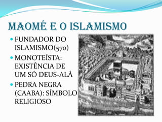 MAOMÉ E O ISLAMISMOFUNDADOR DO ISLAMISMO(570)MONOTEÍSTA: EXISTÊNCIA DE UM SÓ DEUS-ALÁPEDRA NEGRA (CAABA): SÍMBOLO RELIGIOSO